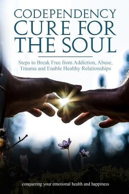Codependency Cure For The Soul: Steps to Break Free from Addiction, Abuse, Trauma and Enable Healthy Relationships Conquering your Emotional Health an by Martin, Steve