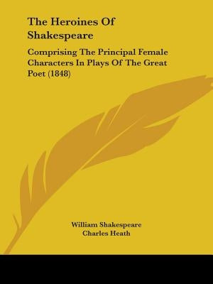 The Heroines Of Shakespeare: Comprising The Principal Female Characters In Plays Of The Great Poet (1848) by Shakespeare, William
