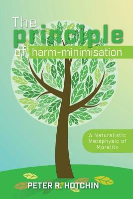 The Principle of Harm-Minimisation: A Naturalistic Metaphysic of Morality by Hotchin, Peter R.