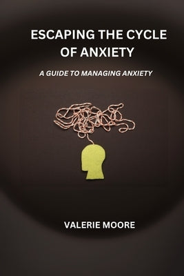 Escaping The Cycle Of Anxiety: A Guide To Managing Anxiety by Moore, Valerie