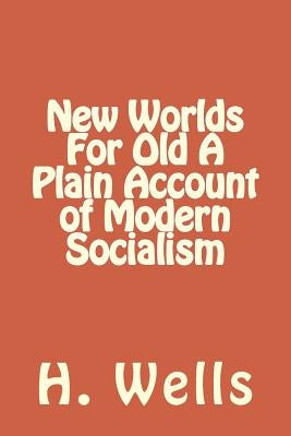 New Worlds For Old A Plain Account of Modern Socialism by Wells, H. G.