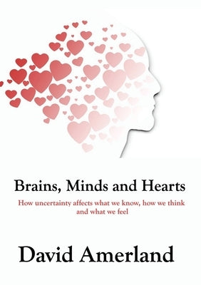 Brains, Minds and Hearts: How Uncertainty Affects What We Know, How We Think And What We Feel by Amerland, David