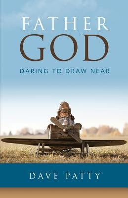 Father God: Daring to Draw Near by Patty, Dave