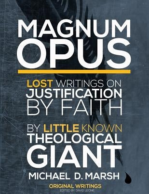Magnum Opus: Lost Writings On Justification By Faith By Little Known Theological Giant Michael Marsh by Leone, David