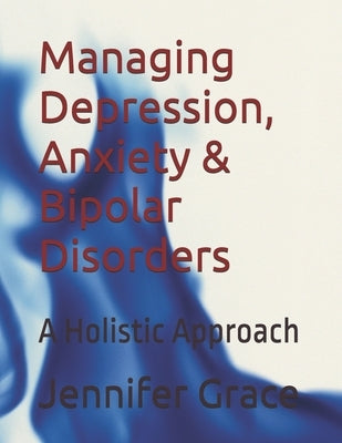 Managing Depression, Anxiety & Bipolar Disorders: A Holistic Approach by Grace, Jennifer