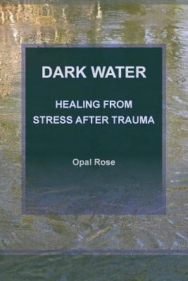 Dark Water: Healing from Stress After Trauma by Rose, Opal