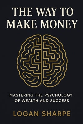 The Way to Make Money: Mastering the Psychology of Wealth and Success by Sharpe, Logan