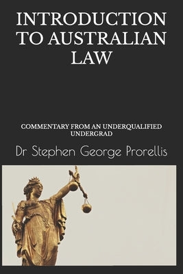 Introduction to Australian Law: Commentary from an Underqualified Undergrad by Prorellis, Stephen George