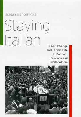 Staying Italian: Urban Change and Ethnic Life in Postwar Toronto and Philadelphia by Stanger-Ross, Jordan