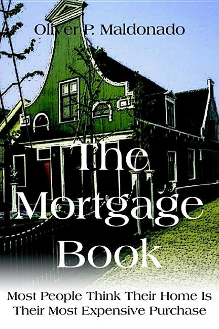 The Mortgage Book: Most People Think Their Home Is Their Most Expensive Purchase by Maldonado, Oliver P.