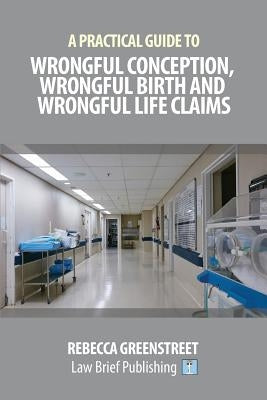 A Practical Guide to Wrongful Conception, Wrongful Birth and Wrongful Life Claims by Greenstreet, Rebecca
