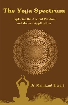 The Yoga Spectrum: Exploring The Ancient Wisdom and Modern Applications by Tiwari, Manikant