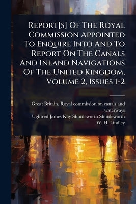 Report[s] Of The Royal Commission Appointed To Enquire Into And To Report On The Canals And Inland Navigations Of The United Kingdom, Volume 2, Issues by Great Britain Royal Commission on Ca
