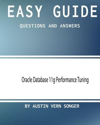 Easy Guide: Oracle Database 11g Performance Tuning: Questions and Answers by Songer, Austin Vern