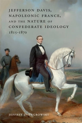 Jefferson Davis, Napoleonic France, and the Nature of Confederate Ideology, 1815-1870 by Zvengrowski, Jeffrey