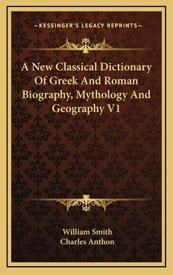 A New Classical Dictionary Of Greek And Roman Biography, Mythology And Geography V1 by Smith, William