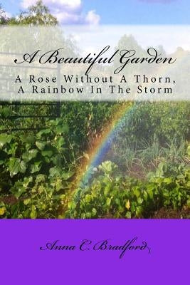 A Beautiful Garden: A Rose Without A Thorn, A Rainbow In The Storm by Bradford, Anna C.