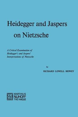 Heidegger and Jaspers on Nietzsche: A Critical Examination of Heidegger's and Jaspers' Interpretations of Nietzsche by Howey, R. L.