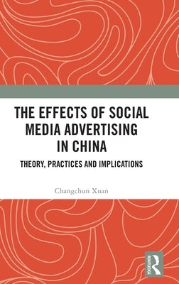 The Effects of Social Media Advertising in China: Theory, Practices and Implications by Xuan, Changchun