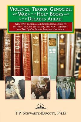 Violence, Terror, Genocide, and War in the Holy Books and in the Decades Ahead: New Psychological and Sociological Insights on How the Old Testament, by Schwartz-Barcott, Timothy