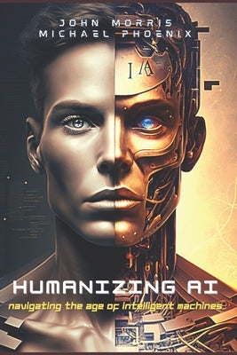 Humanizing AI: A Guide to Navigating the Age of Intelligent Machines by Morris, John