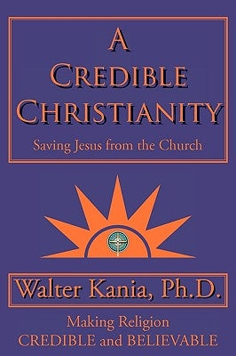 A Credible Christianity: Saving Jesus from the Church by Kania Ph. D., Walter