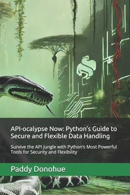 API-ocalypse Now: Python's Guide to Secure and Flexible Data Handling: Survive the API Jungle with Python's Most Powerful Tools for Secu by Donohue, Paddy