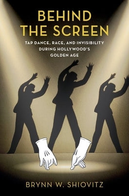 Behind the Screen: Tap Dance, Race, and Invisibility During Hollywood's Golden Age by Shiovitz, Brynn