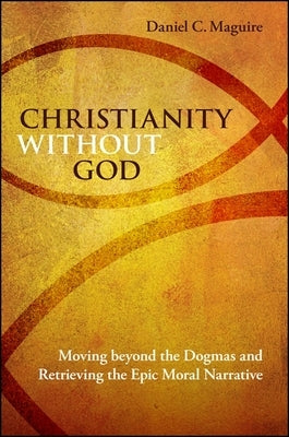 Christianity Without God: Moving Beyond the Dogmas and Retrieving the Epic Moral Narrative by Maguire, Daniel C.