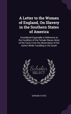 A Letter to the Women of England, On Slavery in the Southern States of America: Considered Especially in Reference to the Condition of the Female Slav by Yates, Edward