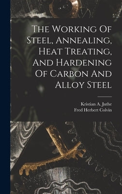 The Working Of Steel, Annealing, Heat Treating, And Hardening Of Carbon And Alloy Steel by Colvin, Fred Herbert