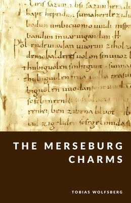 The Merseburg Charms: Ancient Spells and Germanic Magic by Wolfsberg, Tobias