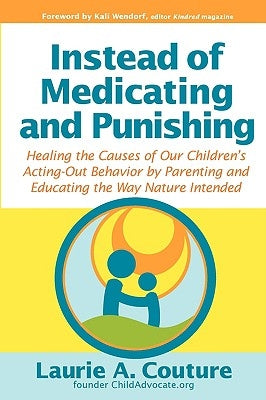 Instead of Medicating and Punishing: Healing the Causes of Our Children's Acting-Out Behavior by Parenting and Educating the Way Nature Intended by Couture, Laurie A.