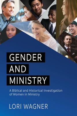 Gender and Ministry: A Biblical and Historical Investigation of Women in Ministry by Wagner, Lori