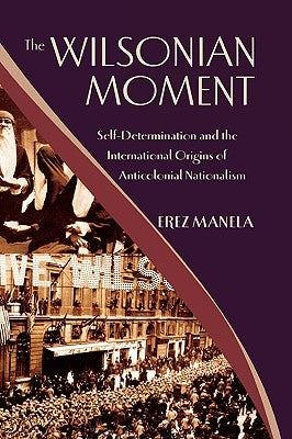 The Wilsonian Moment: Self-Determination and the International Origins of Anticolonial Nationalism by Manela, Erez