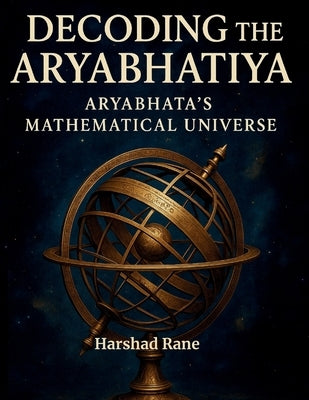 Decoding the Aryabhatiya: Aryabhata's Mathematical Universe by Rane, Harshad