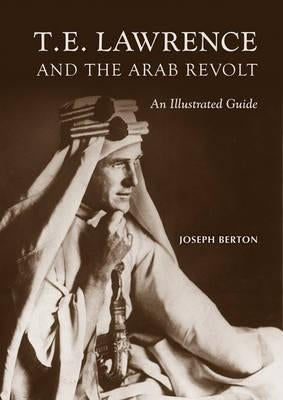 T. E. Lawrence and the Arab Revolt: An Illustrated Guide by Berton, Joseph