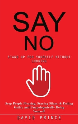 Say No: Stand Up for Yourself Without Looking (Stop People Pleasing, Staying Silent, & Feeling Guilty and Unapologetically Being Yourself) by Prince, David