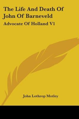 The Life And Death Of John Of Barneveld: Advocate Of Holland V1 by Motley, John Lothrop