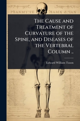 The Cause and Treatment of Curvature of the Spine, and Diseases of the Vertebral Column .. by Tuson, Edward William