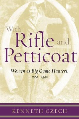 With Rifle & Petticoat: Women as Big Game Hunters, 1880-1940 by Czech, Kenneth