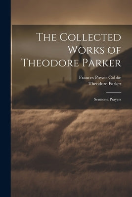 The Collected Works of Theodore Parker: Sermons. Prayers by Cobbe, Frances Power