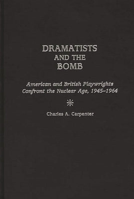 Dramatists and the Bomb: American and British Playwrights Confront the Nuclear Age, 1945-1964 by Carpenter, Charles A.