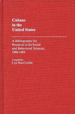Cubans in the United States: A Bibliography for Research in the Social and Behavioral Sciences, 1960-1983 by Maccorkle, Lyn