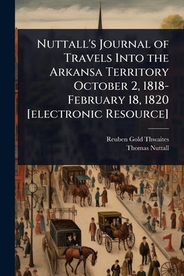 Nuttall's Journal of Travels Into the Arkansa Territory October 2, 1818-February 18, 1820 [electronic Resource] by Thwaites, Reuben Gold