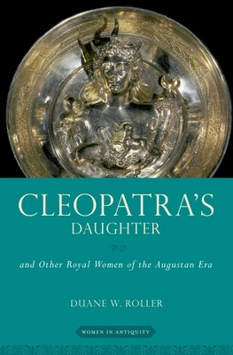 Cleopatra's Daughter: And Other Royal Women of the Augustan Era by Roller, Duane W.