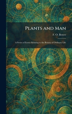 Plants and Man: A Series of Essays Relating to the Botany of Ordinary Life by Bower, F. O.