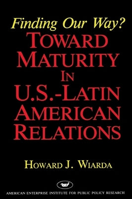 Finding Our Way? Toward Maturity in U.S. Latin American Relations by Wiarda, Howard
