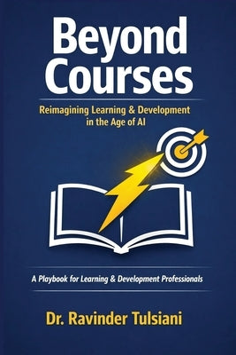 Beyond Courses: Reimagining Learning & Development in the Age of AI: A Playbook for Learning & Development Professionals by Tulsiani, Ravinder