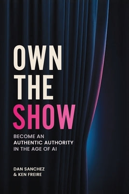 Own The Show: Become an Authentic Authority in the Age of AI by Freire, Ken